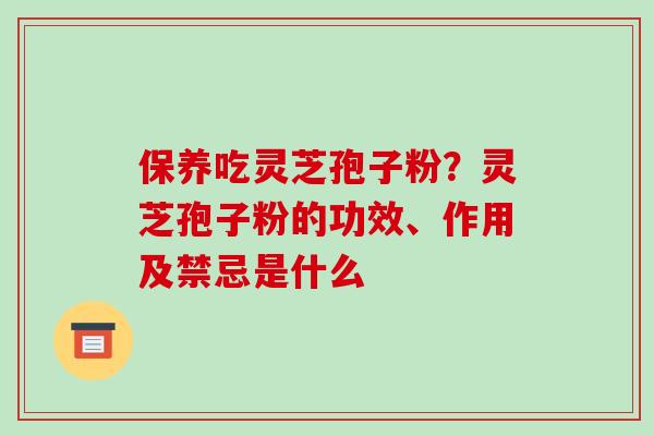 保养吃灵芝孢子粉？灵芝孢子粉的功效、作用及禁忌是什么