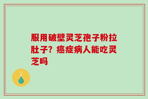 服用破壁灵芝孢子粉拉肚子？症人能吃灵芝吗