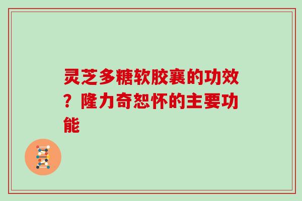 灵芝多糖软胶襄的功效？隆力奇恕怀的主要功能