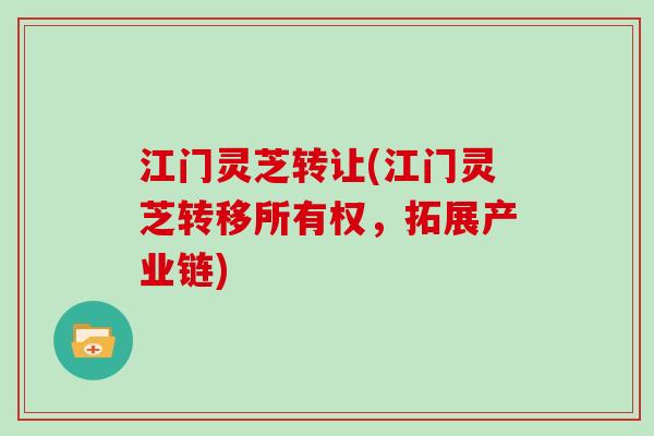 江门灵芝转让(江门灵芝转移所有权，拓展产业链)