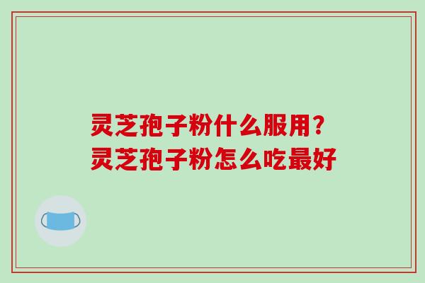 灵芝孢子粉什么服用？灵芝孢子粉怎么吃好
