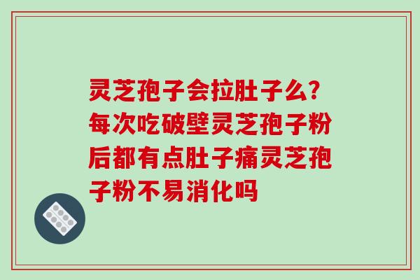 灵芝孢子会拉肚子么？每次吃破壁灵芝孢子粉后都有点肚子痛灵芝孢子粉不易消化吗