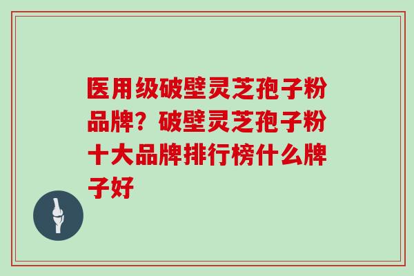 医用级破壁灵芝孢子粉品牌？破壁灵芝孢子粉十大品牌排行榜什么牌子好