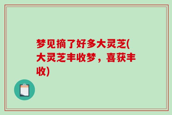 梦见摘了好多大灵芝(大灵芝丰收梦，喜获丰收)