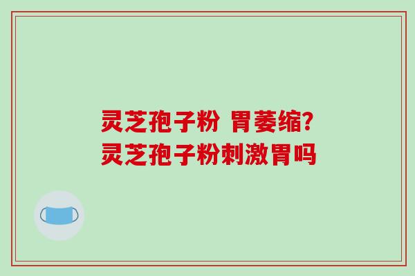 灵芝孢子粉 胃萎缩？灵芝孢子粉刺激胃吗