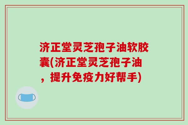 济正堂灵芝孢子油软胶囊(济正堂灵芝孢子油，提升免疫力好帮手)