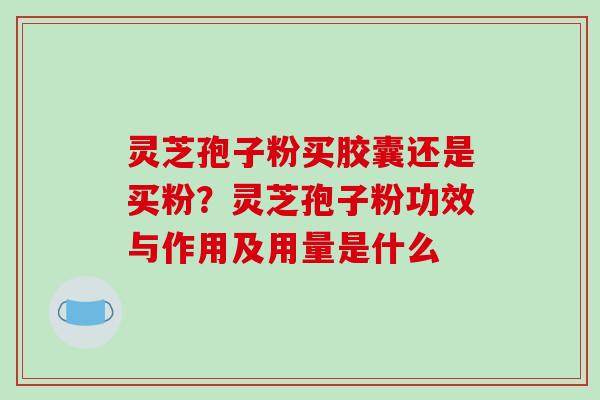 灵芝孢子粉买胶囊还是买粉？灵芝孢子粉功效与作用及用量是什么