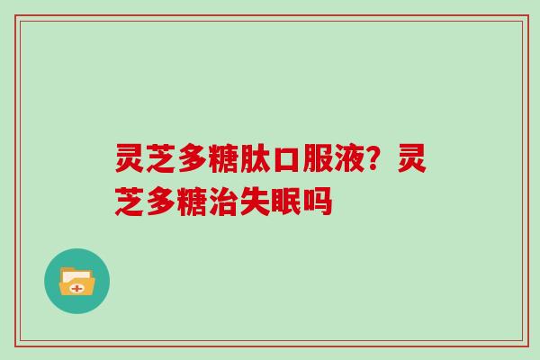 灵芝多糖肽口服液？灵芝多糖吗