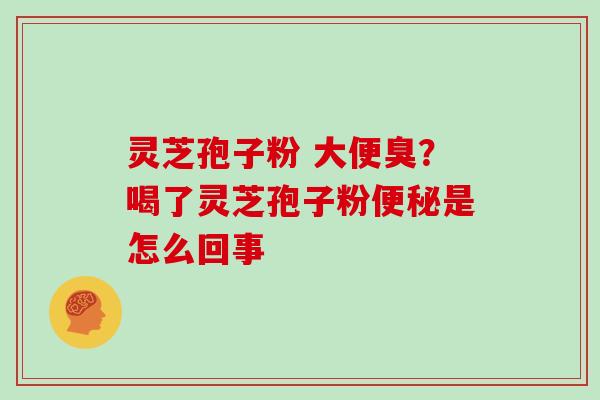 灵芝孢子粉 大便臭？喝了灵芝孢子粉是怎么回事