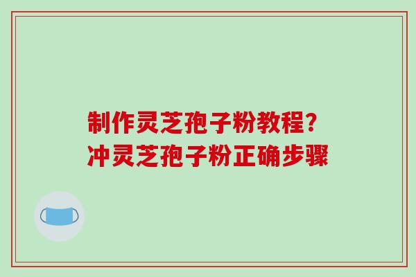 制作灵芝孢子粉教程？冲灵芝孢子粉正确步骤
