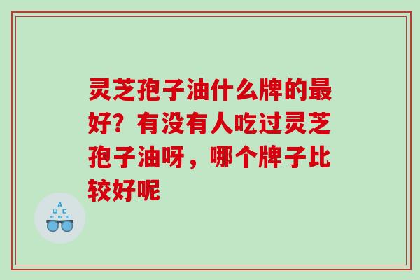 灵芝孢子油什么牌的好？有没有人吃过灵芝孢子油呀，哪个牌子比较好呢
