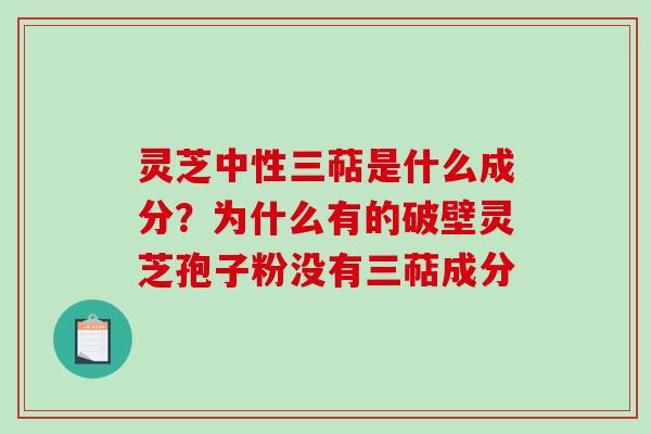 灵芝中性三萜是什么成分？为什么有的破壁灵芝孢子粉没有三萜成分
