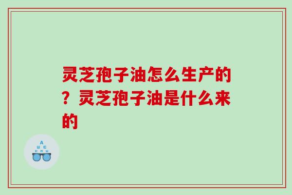 灵芝孢子油怎么生产的？灵芝孢子油是什么来的