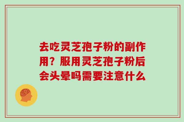 去吃灵芝孢子粉的副作用？服用灵芝孢子粉后会头晕吗需要注意什么