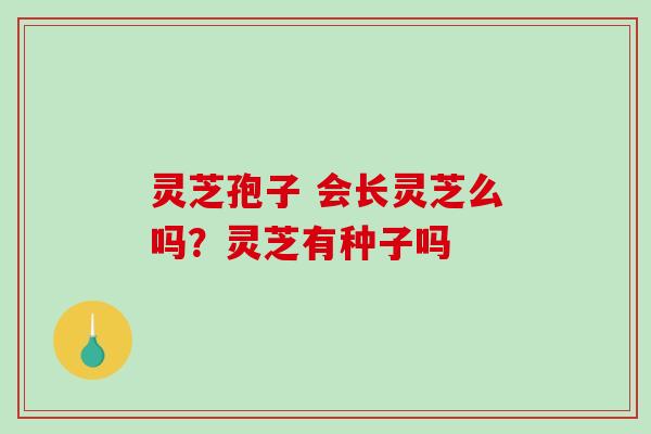 灵芝孢子 会长灵芝么吗？灵芝有种子吗