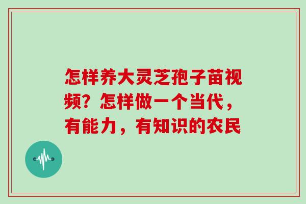 怎样养大灵芝孢子苗视频？怎样做一个当代，有能力，有知识的农民
