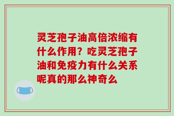 灵芝孢子油高倍浓缩有什么作用？吃灵芝孢子油和免疫力有什么关系呢真的那么神奇么