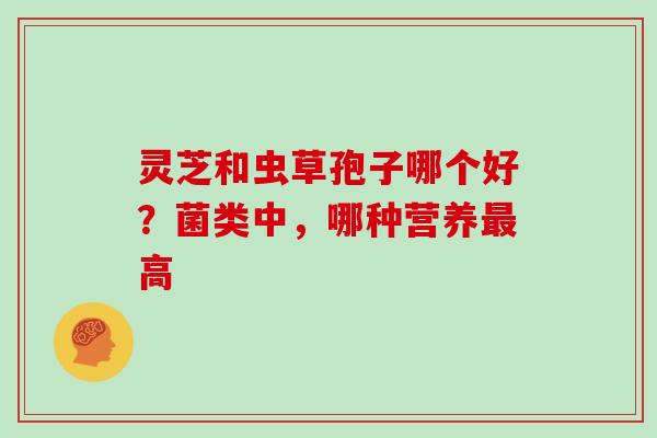 灵芝和虫草孢子哪个好？菌类中，哪种营养高