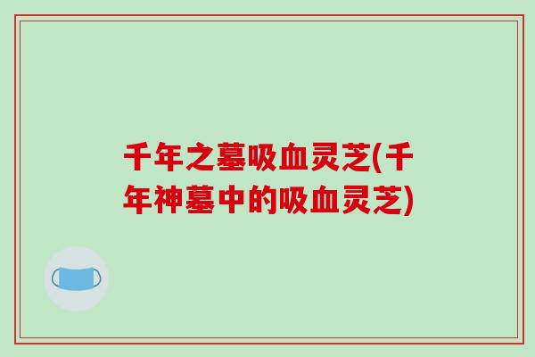 千年之墓吸灵芝(千年神墓中的吸灵芝)