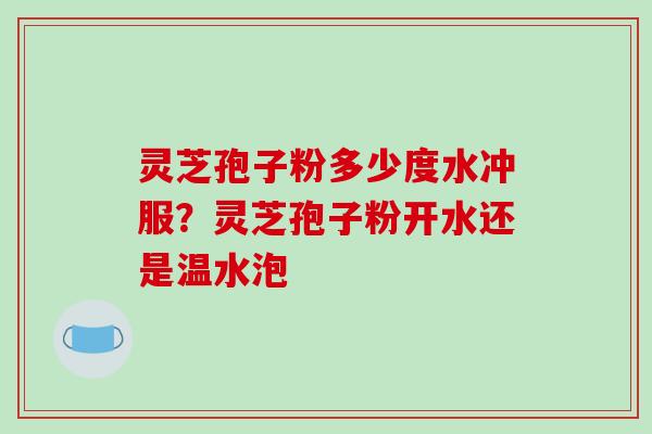 灵芝孢子粉多少度水冲服?灵芝孢子粉开水还是温水泡 灵芝孢子粉多少度水冲服?灵芝孢子粉开水还是温水泡