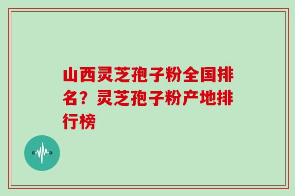 山西灵芝孢子粉全国排名?灵芝孢子粉产地排行榜 山西灵芝孢子粉全国排名?灵芝孢子粉产地排行榜
