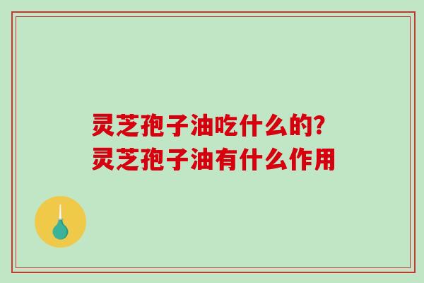 灵芝孢子油吃什么的？灵芝孢子油有什么作用