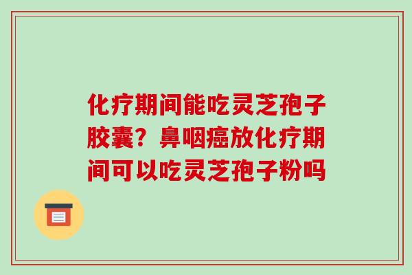 期间能吃灵芝孢子胶囊?鼻咽放期间可以吃灵芝孢子粉吗 期间能吃灵芝孢子胶囊?鼻咽放期间可以吃灵芝孢子粉吗