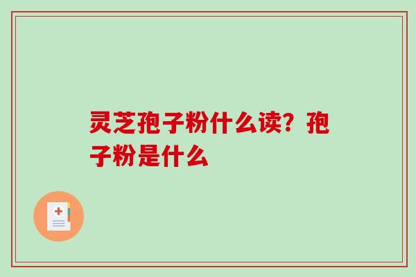 灵芝孢子粉什么读？孢子粉是什么