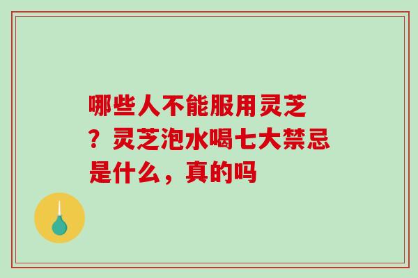 哪些人不能服用灵芝 ？灵芝泡水喝七大禁忌是什么，真的吗