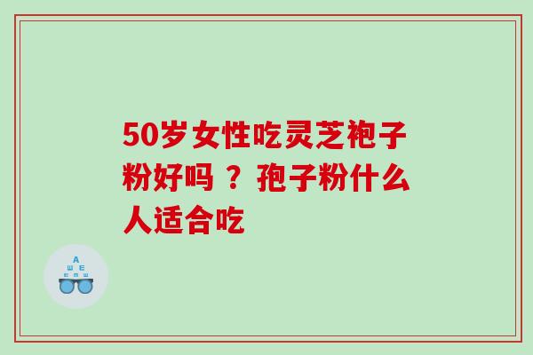50岁女性吃灵芝袍子粉好吗 ？孢子粉什么人适合吃