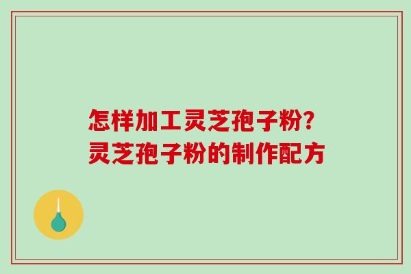 怎样加工灵芝孢子粉？灵芝孢子粉的制作配方