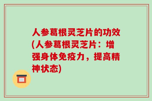 人参葛根灵芝片的功效(人参葛根灵芝片：增强身体免疫力，提高精神状态)