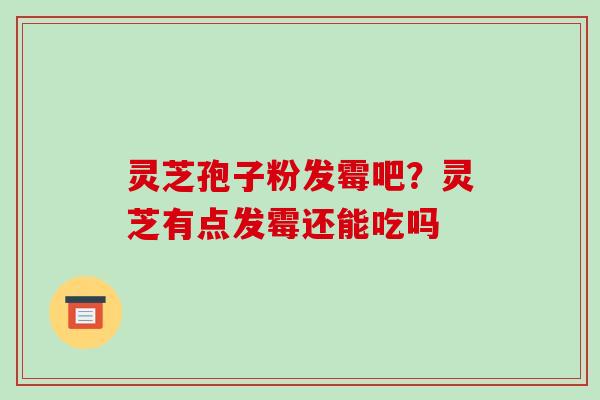灵芝孢子粉发霉吧？灵芝有点发霉还能吃吗