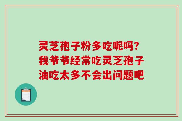 灵芝孢子粉多吃呢吗？我爷爷经常吃灵芝孢子油吃太多不会出问题吧