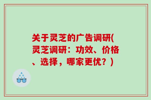 关于灵芝的广告调研(灵芝调研：功效、价格、选择，哪家更优？)