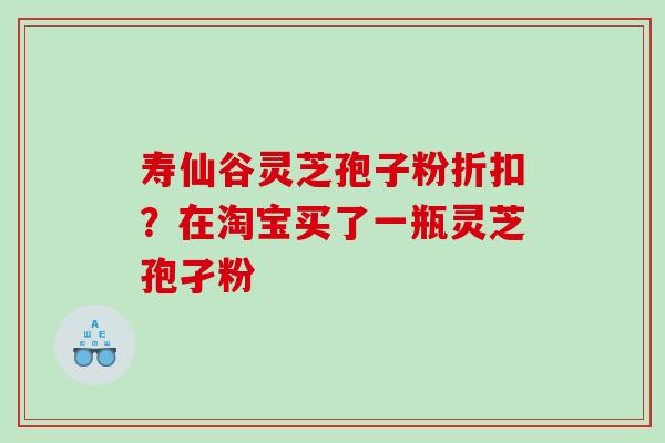 寿仙谷灵芝孢子粉折扣？在淘宝买了一瓶灵芝孢孑粉