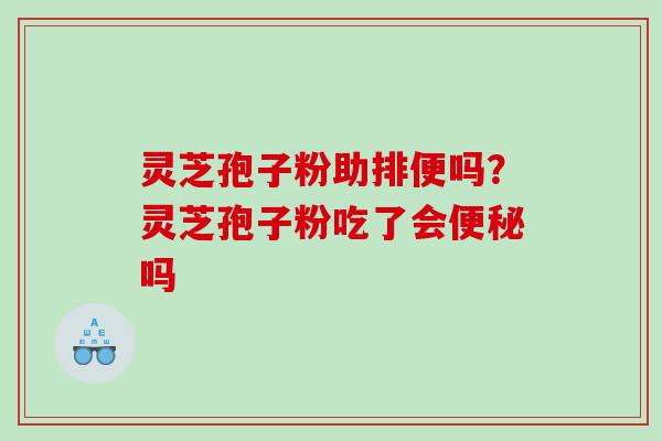 灵芝孢子粉助排便吗？灵芝孢子粉吃了会吗