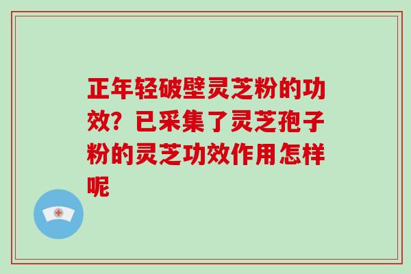 正年轻破壁灵芝粉的功效？已采集了灵芝孢子粉的灵芝功效作用怎样呢