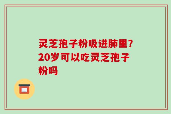 灵芝孢子粉吸进里？20岁可以吃灵芝孢子粉吗