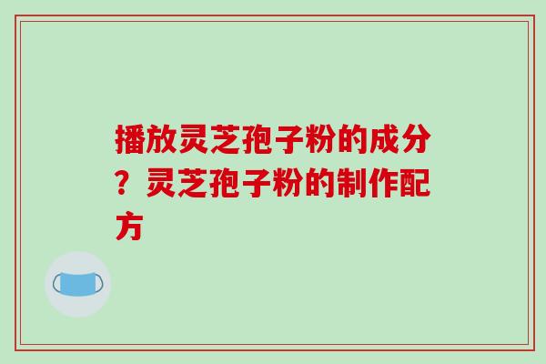 播放灵芝孢子粉的成分？灵芝孢子粉的制作配方