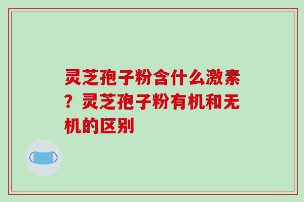灵芝孢子粉含什么激素？灵芝孢子粉有机和无机的区别