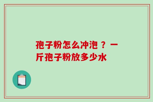 孢子粉怎么冲泡 ？一斤孢子粉放多少水