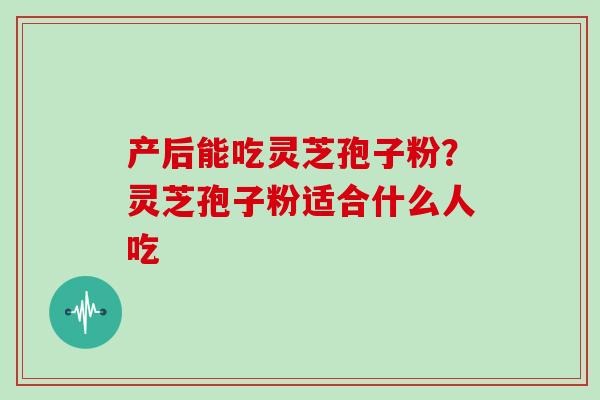 产后能吃灵芝孢子粉？灵芝孢子粉适合什么人吃