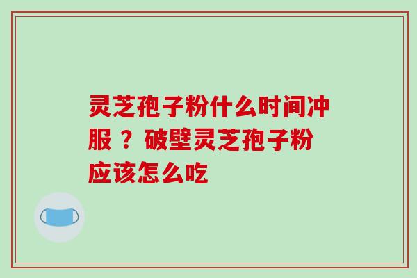 灵芝孢子粉什么时间冲服 ？破壁灵芝孢子粉应该怎么吃