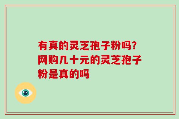 有真的灵芝孢子粉吗？网购几十元的灵芝孢子粉是真的吗