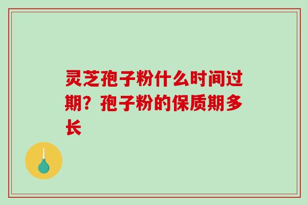 灵芝孢子粉什么时间过期？孢子粉的保质期多长