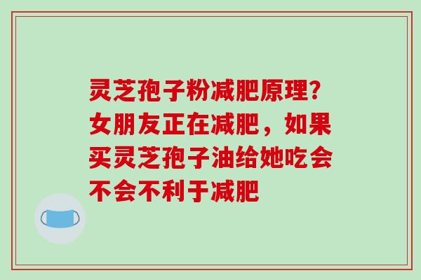 灵芝孢子粉原理？女朋友正在，如果买灵芝孢子油给她吃会不会不利于