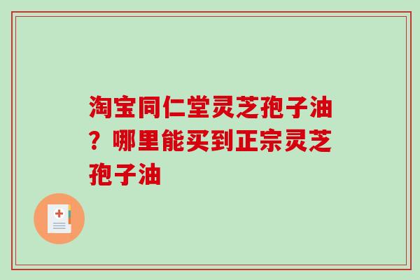 淘宝同仁堂灵芝孢子油？哪里能买到正宗灵芝孢子油