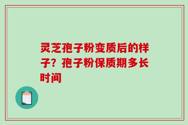 灵芝孢子粉变质后的样子？孢子粉保质期多长时间