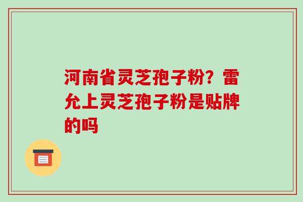 河南省灵芝孢子粉？雷允上灵芝孢子粉是贴牌的吗